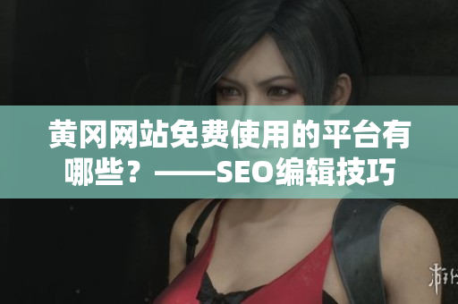 黄冈网站免费使用的平台有哪些？——SEO编辑技巧