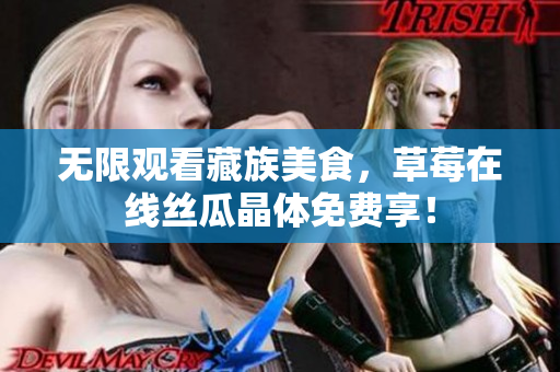 无限观看藏族美食，草莓在线丝瓜晶体免费享！
