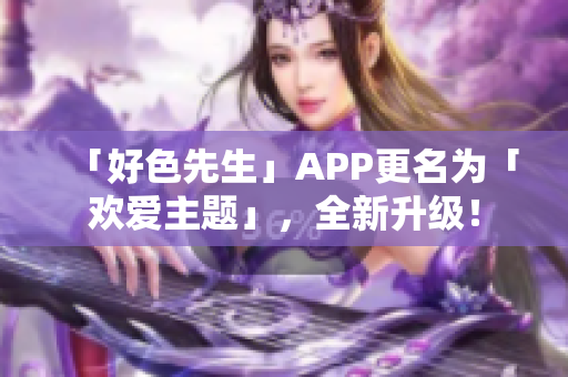 「好色先生」APP更名为「欢爱主题」，全新升级！