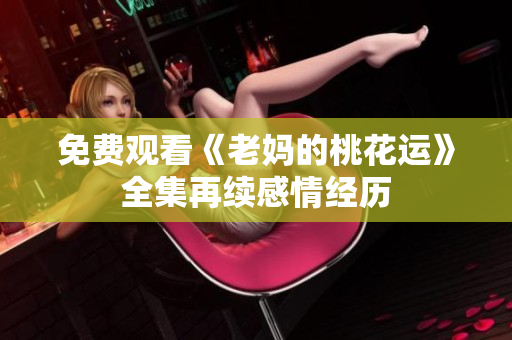 免费观看《老妈的桃花运》全集再续感情经历
