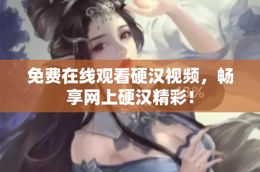 免费在线观看硬汉视频，畅享网上硬汉精彩！
