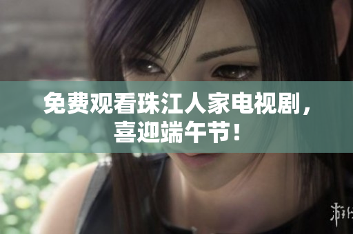 免费观看珠江人家电视剧，喜迎端午节！