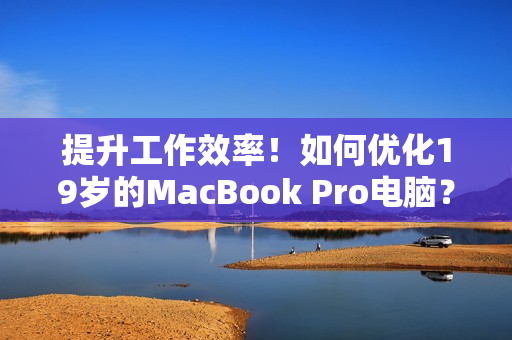 提升工作效率！如何优化19岁的MacBook Pro电脑？