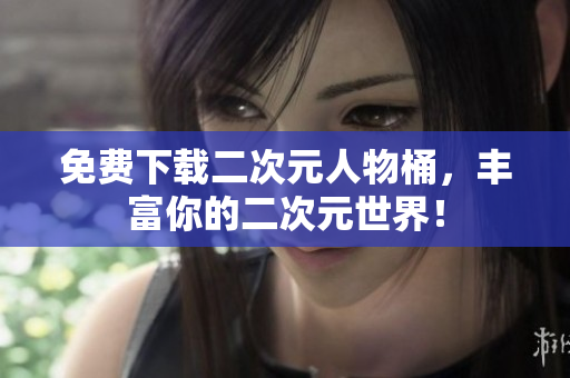 免费下载二次元人物桶，丰富你的二次元世界！