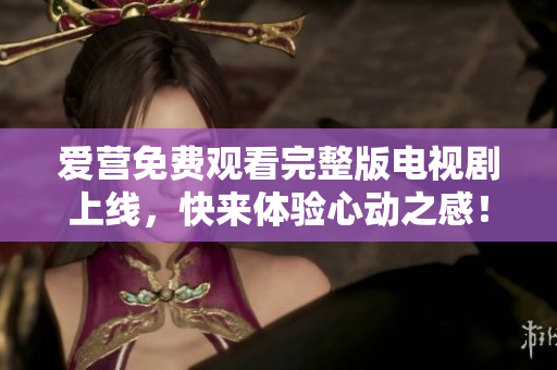爱营免费观看完整版电视剧上线，快来体验心动之感！