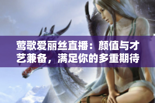 莺歌爱丽丝直播：颜值与才艺兼备，满足你的多重期待