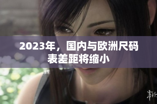 2023年，国内与欧洲尺码表差距将缩小