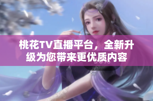 桃花TV直播平台，全新升级为您带来更优质内容