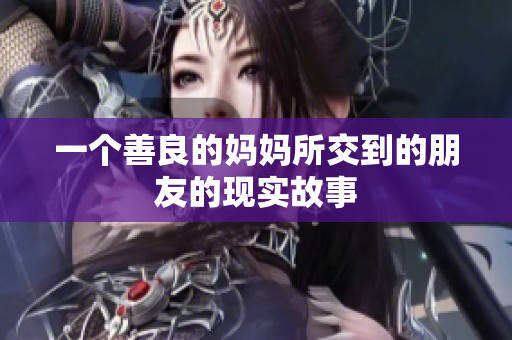 一个善良的妈妈所交到的朋友的现实故事