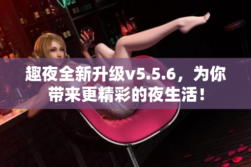 趣夜全新升级v5.5.6，为你带来更精彩的夜生活！