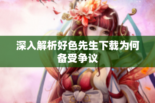 深入解析好色先生下载为何备受争议