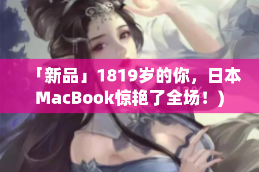 「新品」1819岁的你，日本MacBook惊艳了全场！)