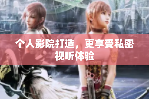 个人影院打造，更享受私密视听体验