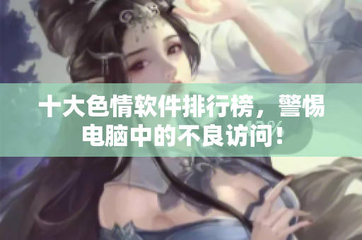 十大色情软件排行榜，警惕电脑中的不良访问！