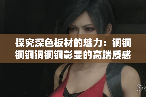 探究深色板材的魅力：铜铜铜铜铜铜铜彰显的高端质感