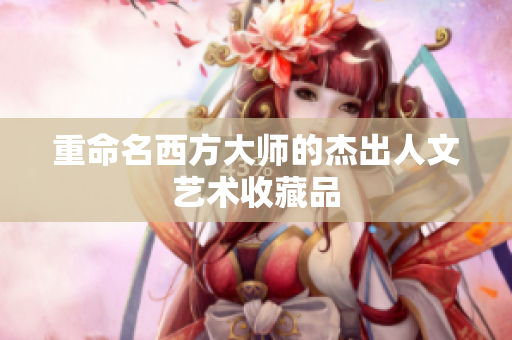 重命名西方大师的杰出人文艺术收藏品