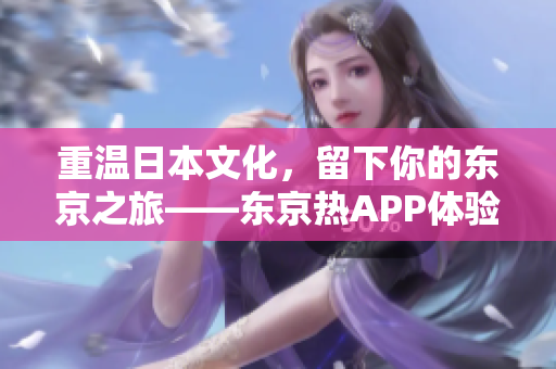 重温日本文化，留下你的东京之旅——东京热APP体验