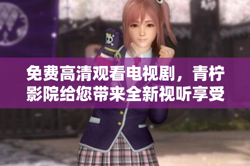 免费高清观看电视剧，青柠影院给您带来全新视听享受