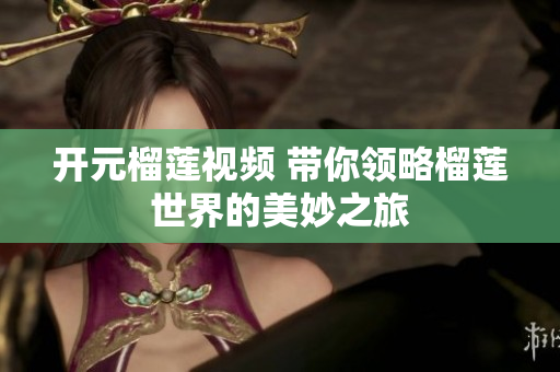开元榴莲视频 带你领略榴莲世界的美妙之旅