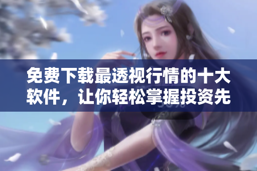 免费下载最透视行情的十大软件，让你轻松掌握投资先机