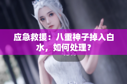 应急救援：八重神子掉入白水，如何处理？