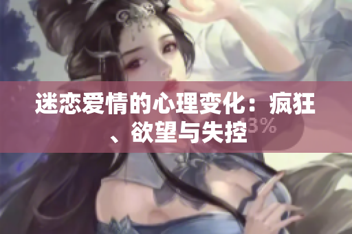 迷恋爱情的心理变化：疯狂、欲望与失控