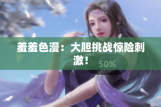 羞羞色漫：大胆挑战惊险刺激！