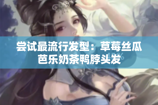 尝试最流行发型：草莓丝瓜芭乐奶茶鸭脖头发