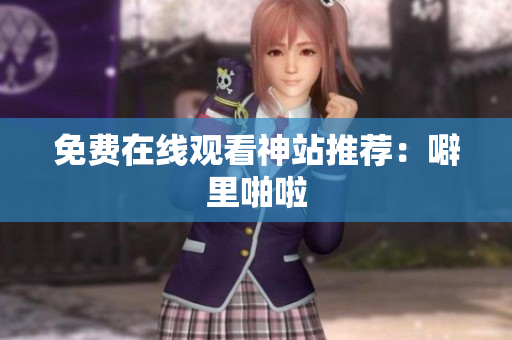 免费在线观看神站推荐：噼里啪啦