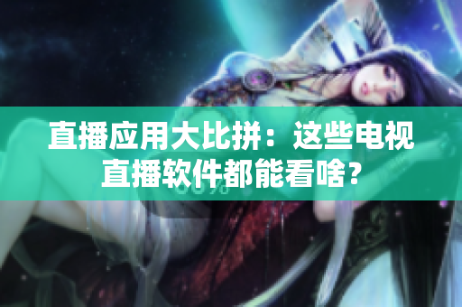 直播应用大比拼：这些电视直播软件都能看啥？
