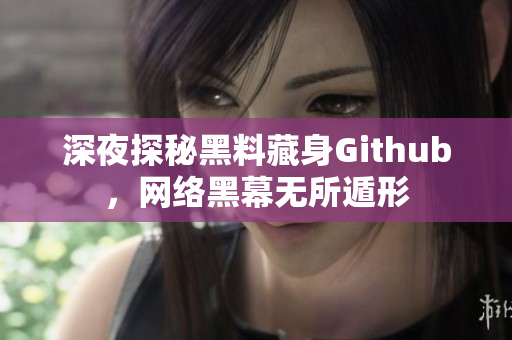 深夜探秘黑料藏身Github，网络黑幕无所遁形
