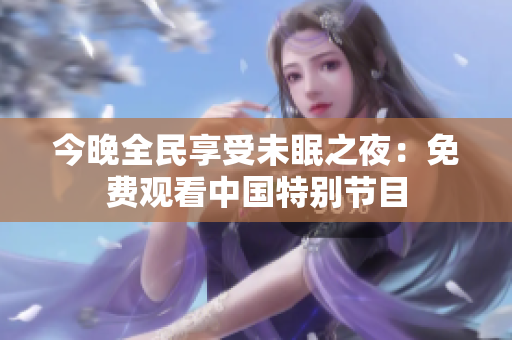 今晚全民享受未眠之夜：免费观看中国特别节目