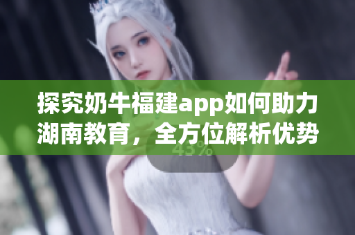 探究奶牛福建app如何助力湖南教育，全方位解析优势