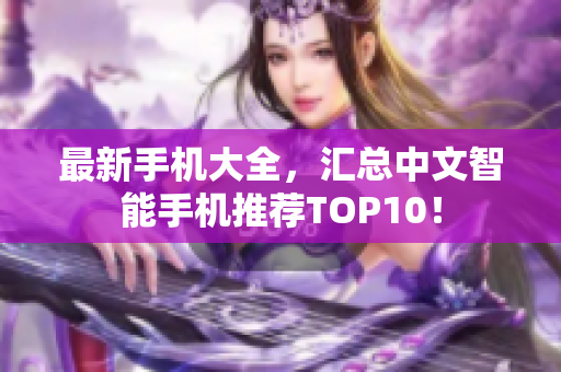 最新手机大全，汇总中文智能手机推荐TOP10！