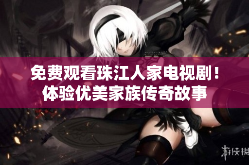 免费观看珠江人家电视剧！体验优美家族传奇故事