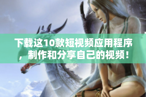下载这10款短视频应用程序，制作和分享自己的视频！
