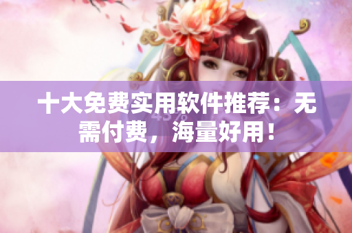 十大免费实用软件推荐：无需付费，海量好用！