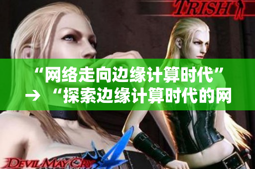“网络走向边缘计算时代” → “探索边缘计算时代的网络发展”