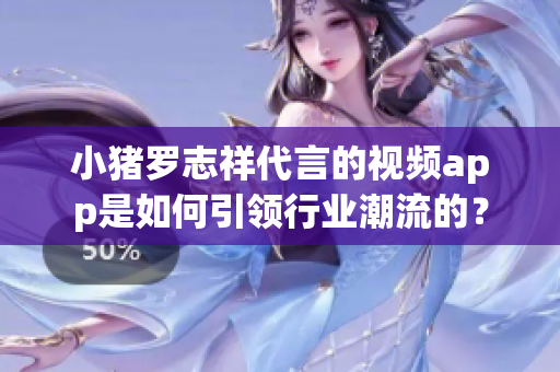小猪罗志祥代言的视频app是如何引领行业潮流的？