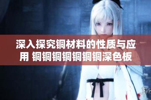 深入探究铜材料的性质与应用 铜铜铜铜铜铜铜深色板