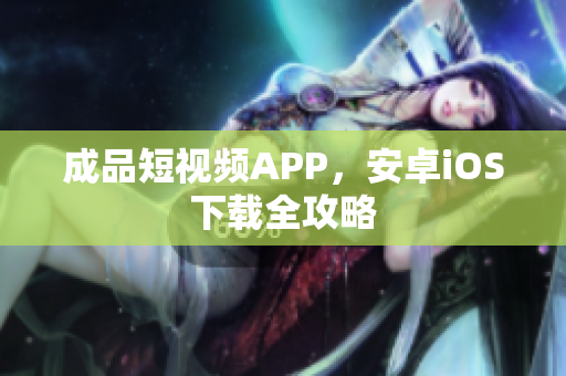成品短视频APP，安卓iOS下载全攻略