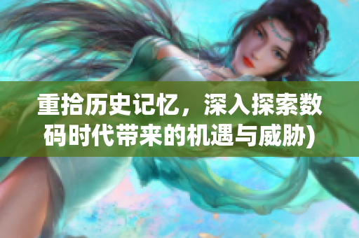 重拾历史记忆，深入探索数码时代带来的机遇与威胁)