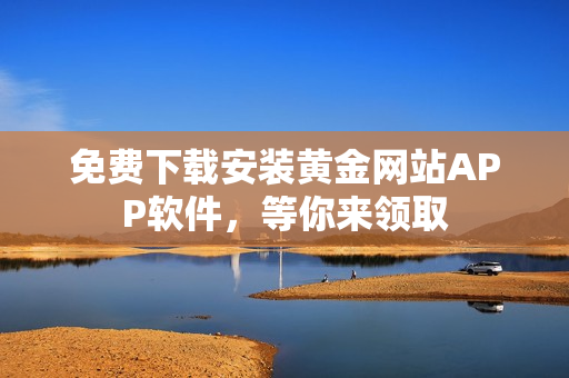 免费下载安装黄金网站APP软件，等你来领取