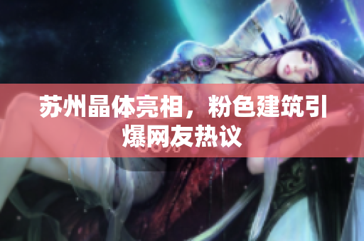苏州晶体亮相，粉色建筑引爆网友热议