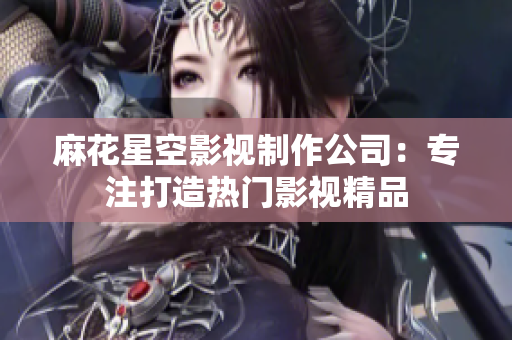 麻花星空影视制作公司：专注打造热门影视精品
