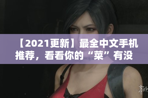 【2021更新】最全中文手机推荐，看看你的“菜”有没有在里面！