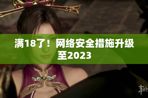 满18了！网络安全措施升级至2023
