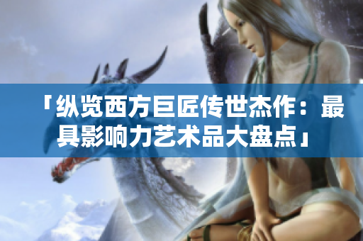 「纵览西方巨匠传世杰作：最具影响力艺术品大盘点」