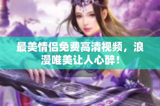最美情侣免费高清视频，浪漫唯美让人心醉！