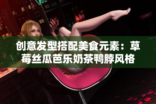 创意发型搭配美食元素：草莓丝瓜芭乐奶茶鸭脖风格